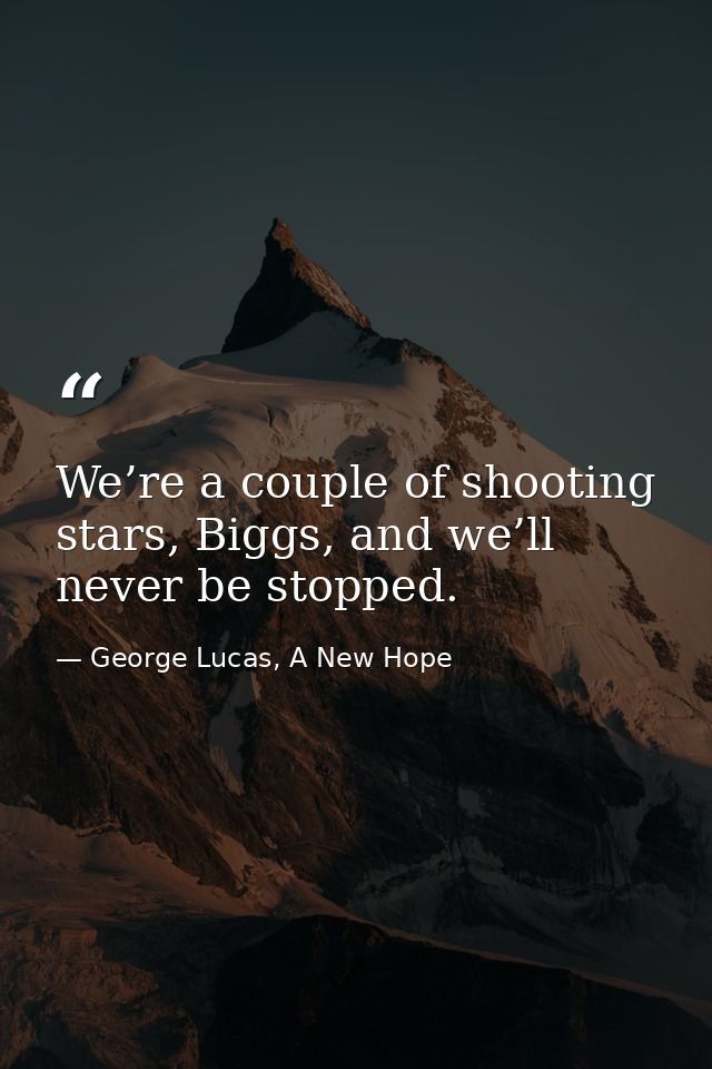 We’re a couple of shooting stars, Biggs, and we’ll never be stopped. — George Lucas, A New Hope