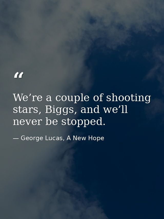 We’re a couple of shooting stars, Biggs, and we’ll never be stopped. — George Lucas, A New Hope