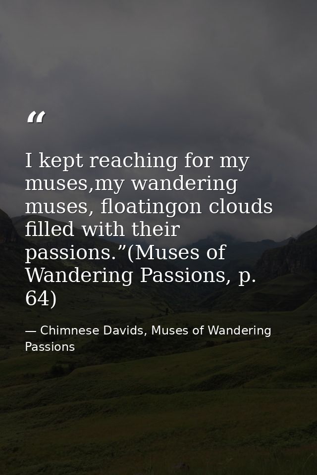 I kept reaching for my muses,my wandering muses, floatingon clouds filled with their passions.”(Muses of Wandering Passi — Chimnese Davids, Muses of Wandering Passions