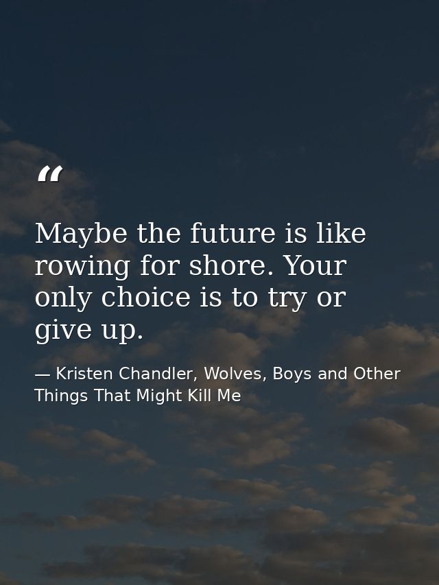 Maybe the future is like rowing for shore. Your only choice is to try or give up. — Kristen Chandler, Wolves, Boys and Other Things That Might Kill Me