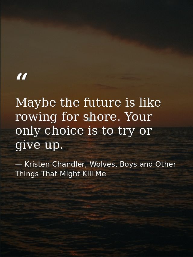 Maybe the future is like rowing for shore. Your only choice is to try or give up. — Kristen Chandler, Wolves, Boys and Other Things That Might Kill Me