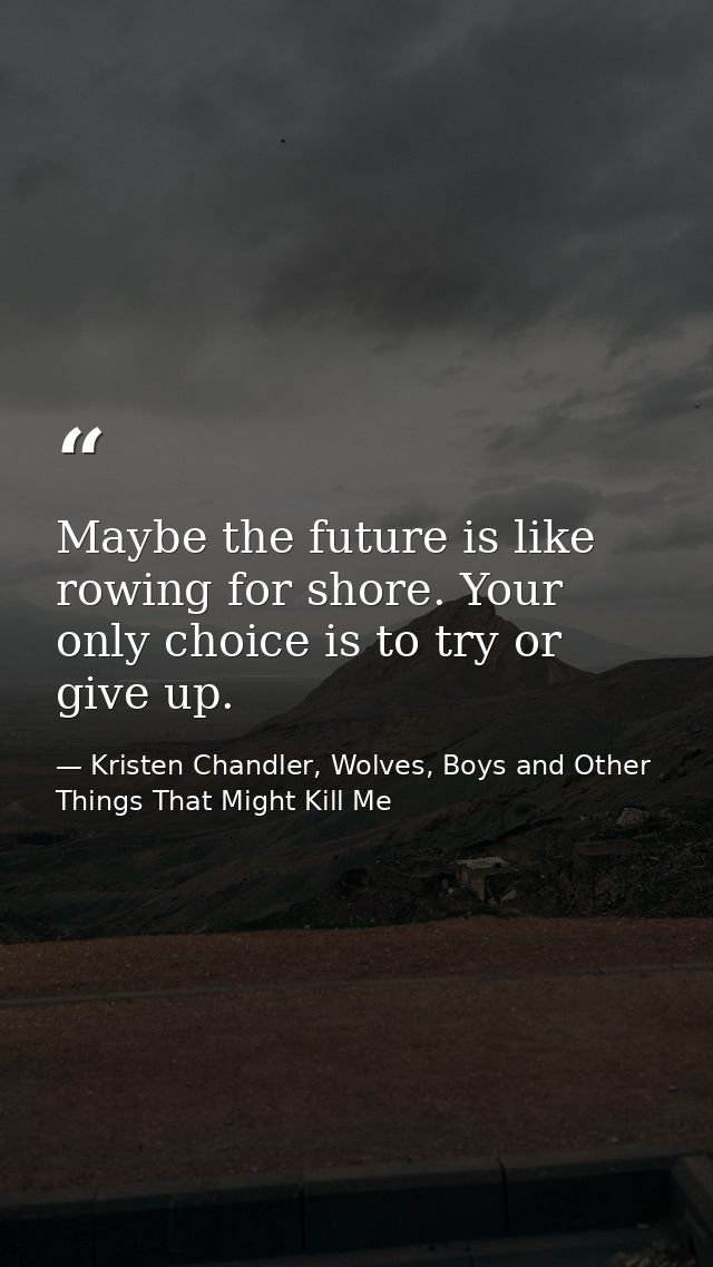 Maybe the future is like rowing for shore. Your only choice is to try or give up. — Kristen Chandler, Wolves, Boys and Other Things That Might Kill Me