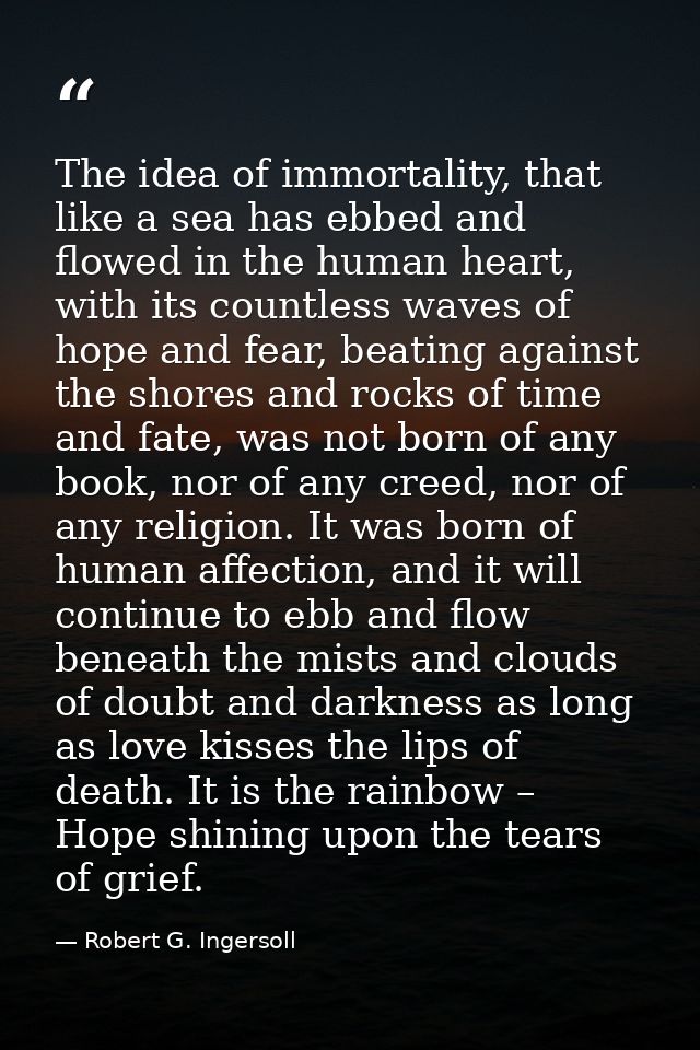 The idea of immortality, that like a sea has ebbed and flowed in the human heart, with its countless waves of hope and f — Robert G. Ingersoll