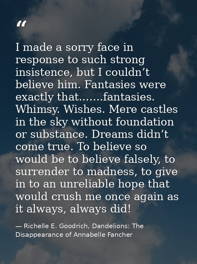 I made a sorry face in response to such strong insistence, but I couldn’t believe him. Fantasies were exactly that..…..f — Richelle E. Goodrich, Dandelions: The Disappearance of Annabelle Fancher