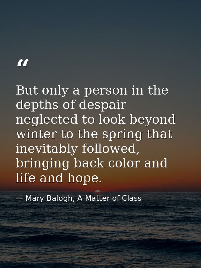 But only a person in the depths of despair neglected to look beyond winter to the spring that inevitably followed, bring — Mary Balogh, A Matter of Class