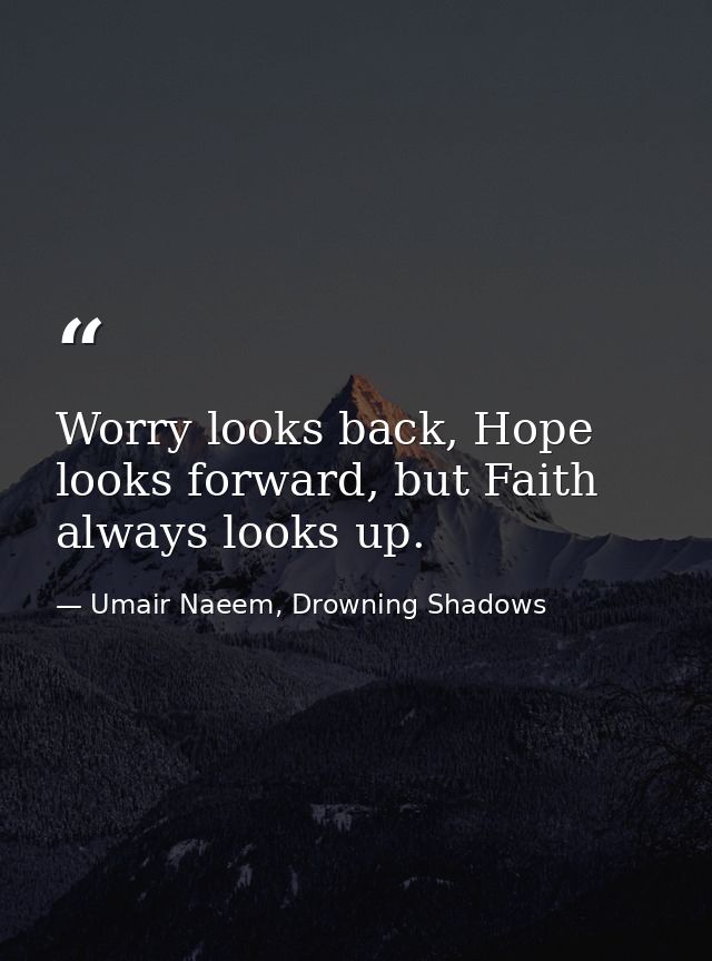Worry looks back, Hope looks forward, but Faith always looks up. — Umair Naeem, Drowning Shadows
