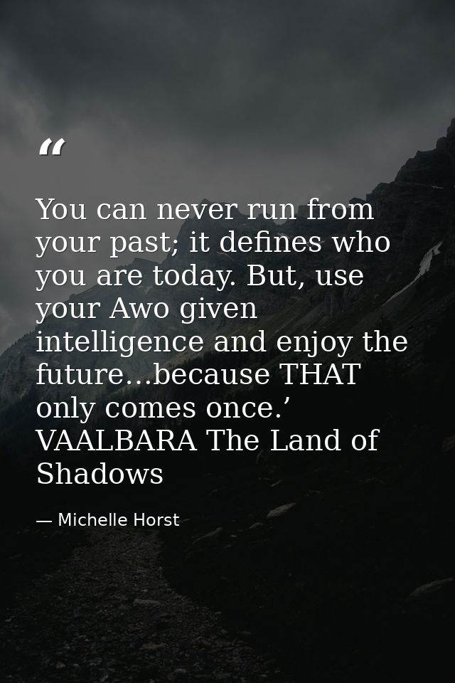 You can never run from your past; it defines who you are today. But, use your Awo given intelligence and enjoy the futur — Michelle Horst