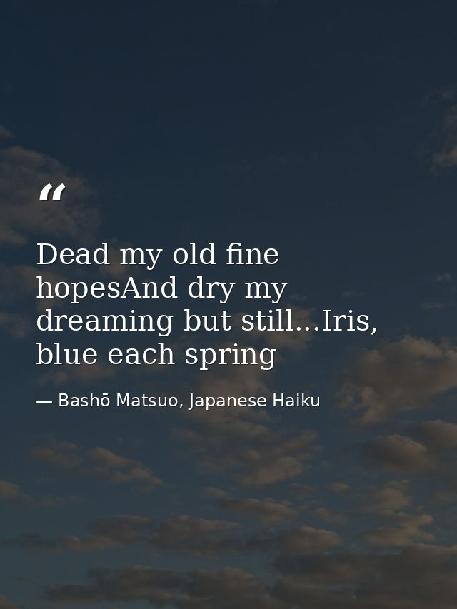 Dead my old fine hopesAnd dry my dreaming but still...Iris, blue each spring — Bashō Matsuo, Japanese Haiku