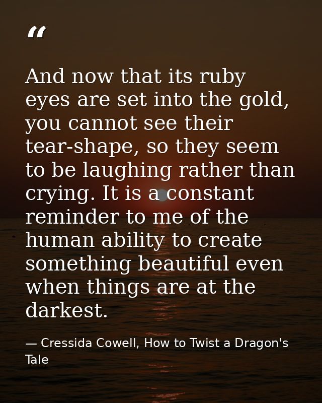 And now that its ruby eyes are set into the gold, you cannot see their tear-shape, so they seem to be laughing rather th — Cressida Cowell, How to Twist a Dragon's Tale