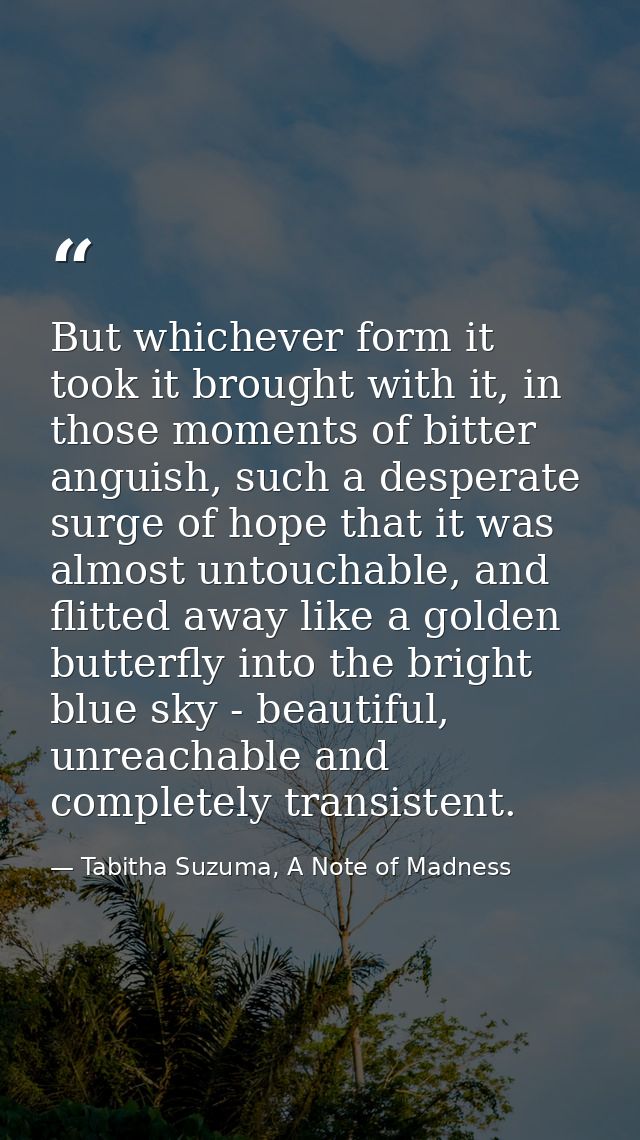 But whichever form it took it brought with it, in those moments of bitter anguish, such a desperate surge of hope that i — Tabitha Suzuma, A Note of Madness