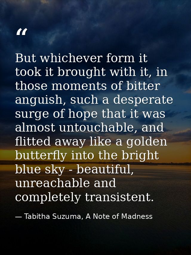 But whichever form it took it brought with it, in those moments of bitter anguish, such a desperate surge of hope that i — Tabitha Suzuma, A Note of Madness