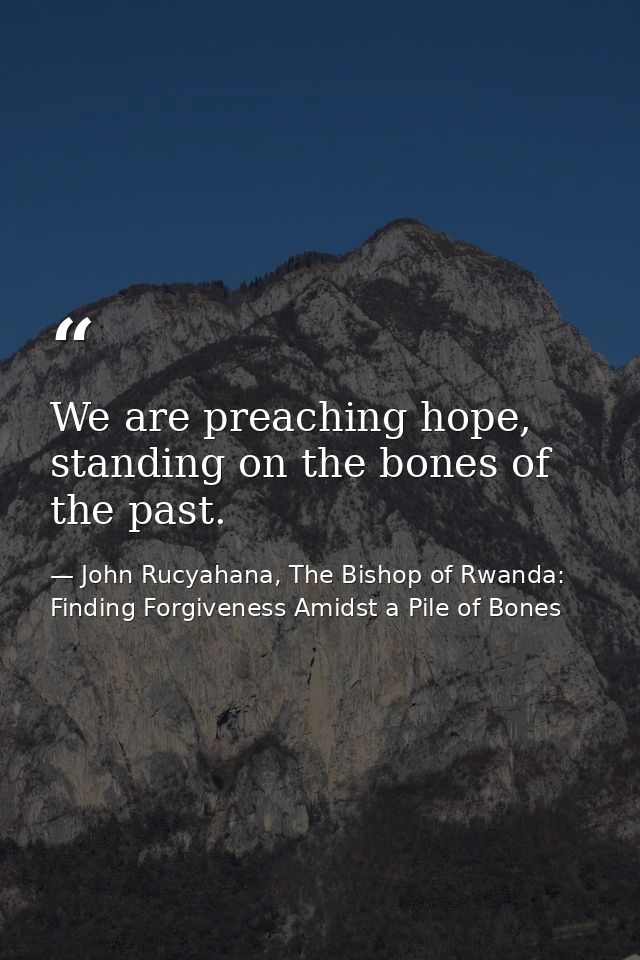 We are preaching hope, standing on the bones of the past. — John Rucyahana, The Bishop of Rwanda: Finding Forgiveness Amidst a Pile of Bones