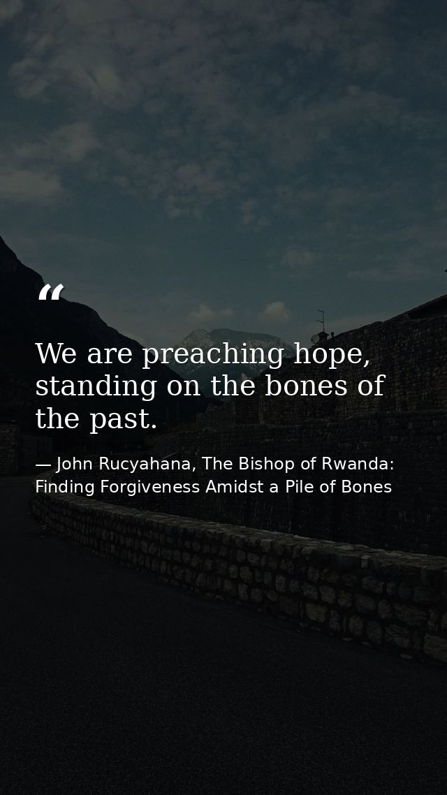 We are preaching hope, standing on the bones of the past. — John Rucyahana, The Bishop of Rwanda: Finding Forgiveness Amidst a Pile of Bones
