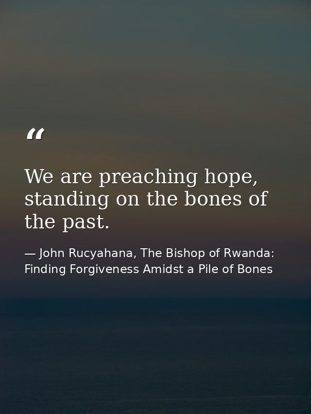 We are preaching hope, standing on the bones of the past. — John Rucyahana, The Bishop of Rwanda: Finding Forgiveness Amidst a Pile of Bones