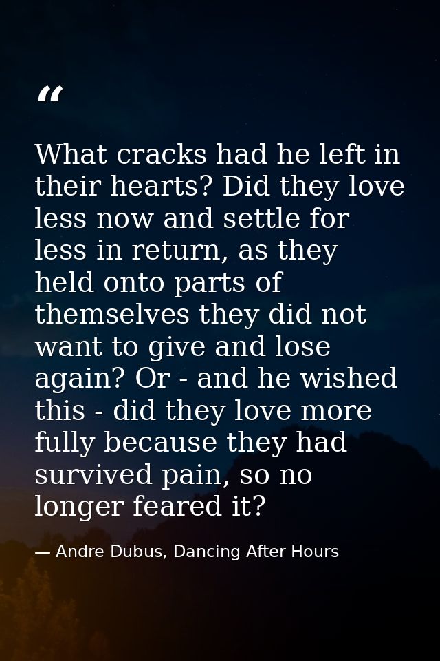 What cracks had he left in their hearts? Did they love less now and settle for less in return, as they held onto parts o — Andre Dubus, Dancing After Hours