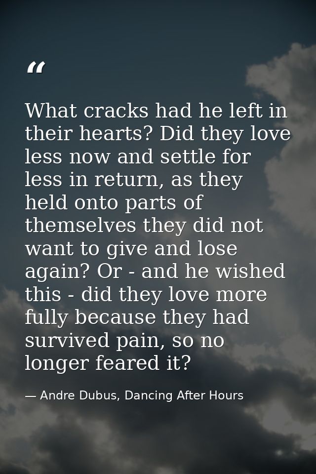 What cracks had he left in their hearts? Did they love less now and settle for less in return, as they held onto parts o — Andre Dubus, Dancing After Hours