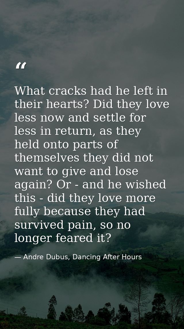 What cracks had he left in their hearts? Did they love less now and settle for less in return, as they held onto parts o — Andre Dubus, Dancing After Hours
