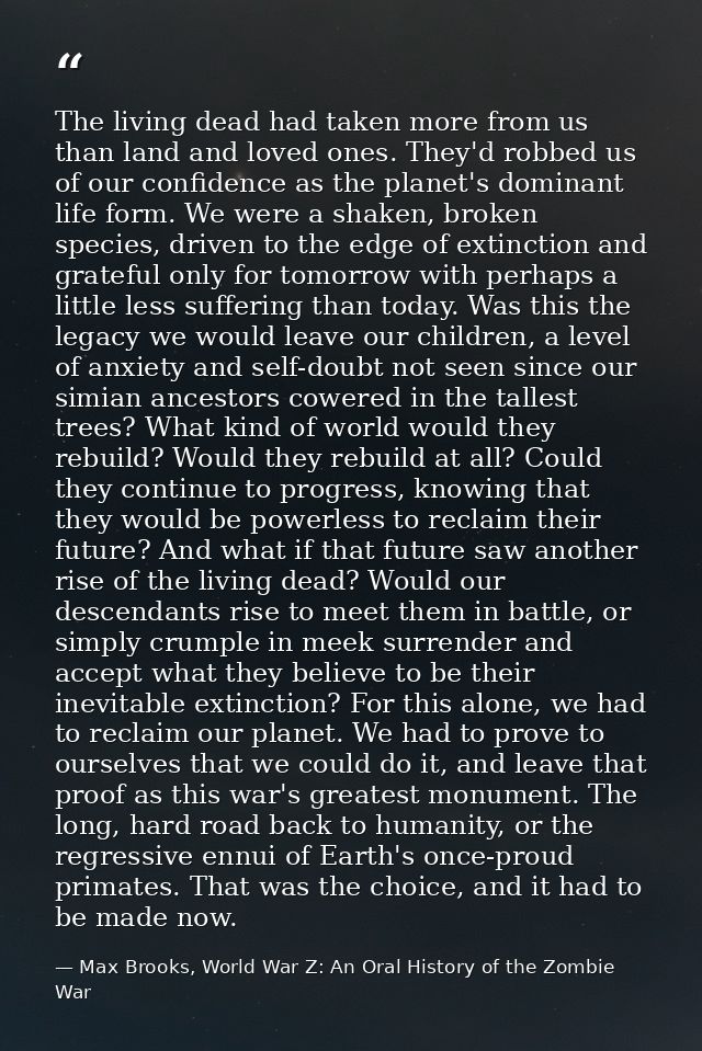 The living dead had taken more from us than land and loved ones. They'd robbed us of our confidence as the planet's domi — Max Brooks, World War Z: An Oral History of the Zombie War