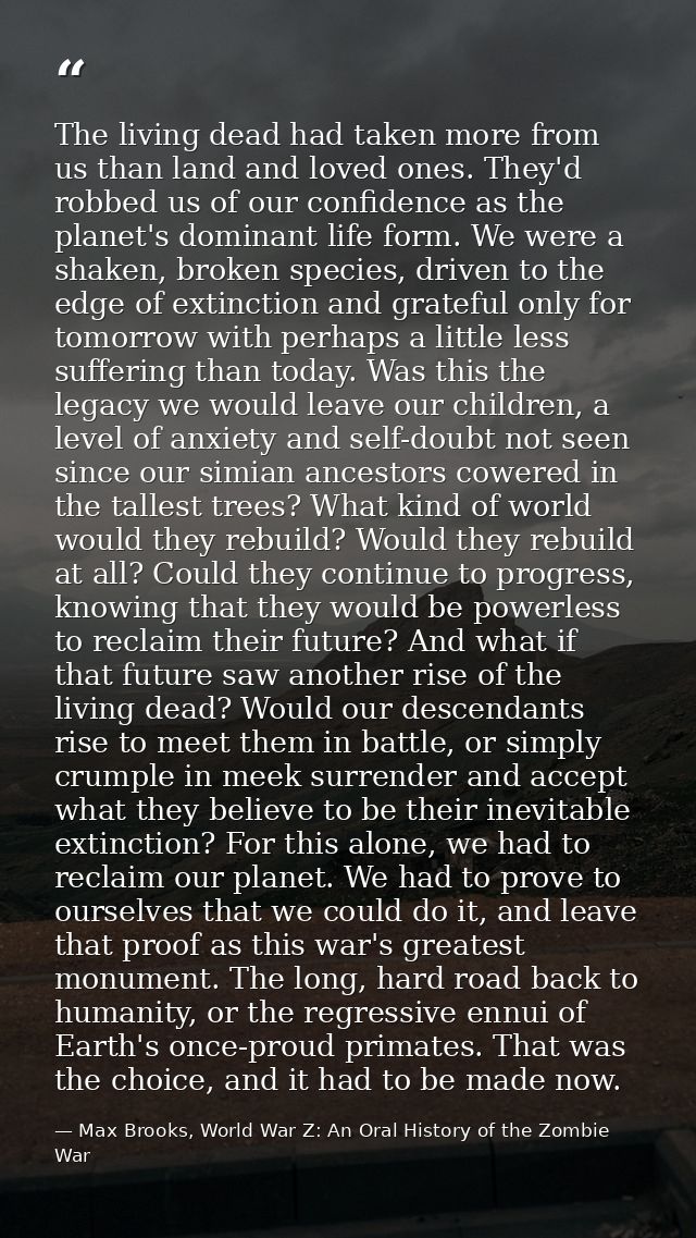 The living dead had taken more from us than land and loved ones. They'd robbed us of our confidence as the planet's domi — Max Brooks, World War Z: An Oral History of the Zombie War