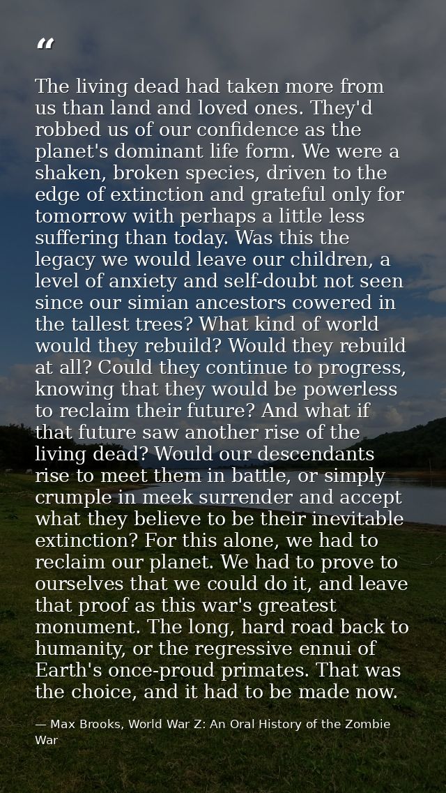 The living dead had taken more from us than land and loved ones. They'd robbed us of our confidence as the planet's domi — Max Brooks, World War Z: An Oral History of the Zombie War