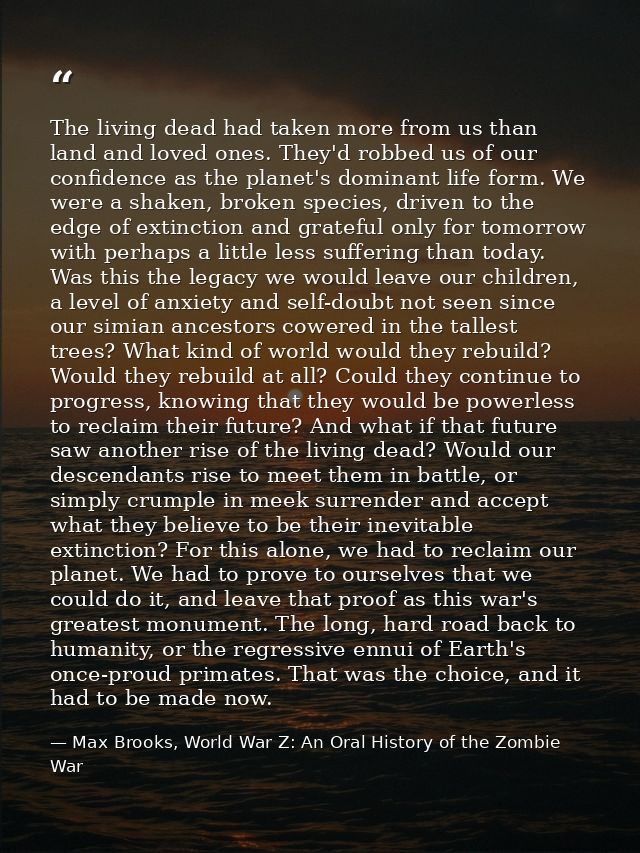 The living dead had taken more from us than land and loved ones. They'd robbed us of our confidence as the planet's domi — Max Brooks, World War Z: An Oral History of the Zombie War