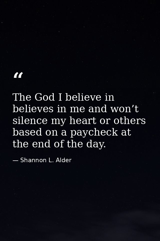 The God I believe in believes in me and won’t silence my heart or others based on a paycheck at the end of the day. — Shannon L. Alder