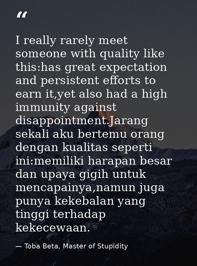 I really rarely meet someone with quality like this:has great expectation and persistent efforts to earn it,yet also had — Toba Beta, Master of Stupidity