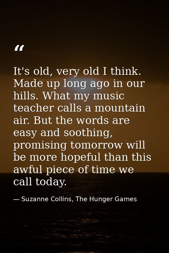 It's old, very old I think. Made up long ago in our hills. What my music teacher calls a mountain air. But the words are — Suzanne Collins, The Hunger Games
