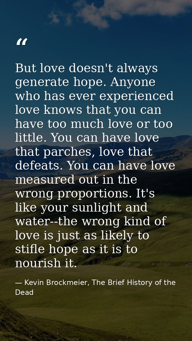But love doesn't always generate hope. Anyone who has ever experienced love knows that you can have too much love or too — Kevin Brockmeier, The Brief History of the Dead