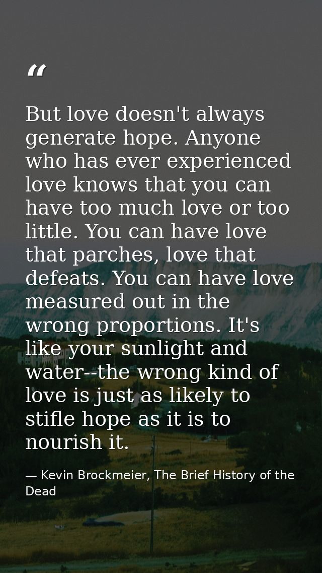 But love doesn't always generate hope. Anyone who has ever experienced love knows that you can have too much love or too — Kevin Brockmeier, The Brief History of the Dead