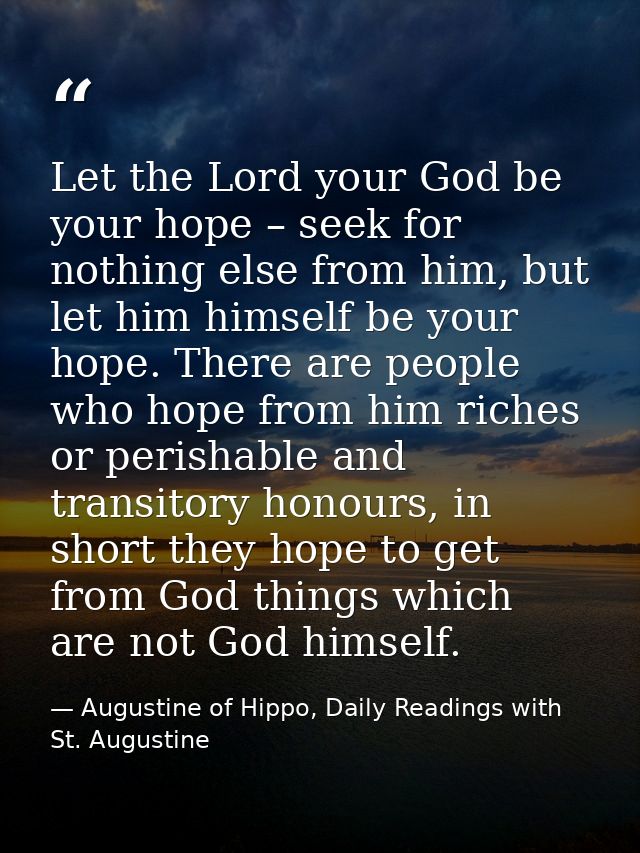 Let the Lord your God be your hope – seek for nothing else from him, but let him himself be your hope. There are people  — Augustine of Hippo, Daily Readings with St. Augustine