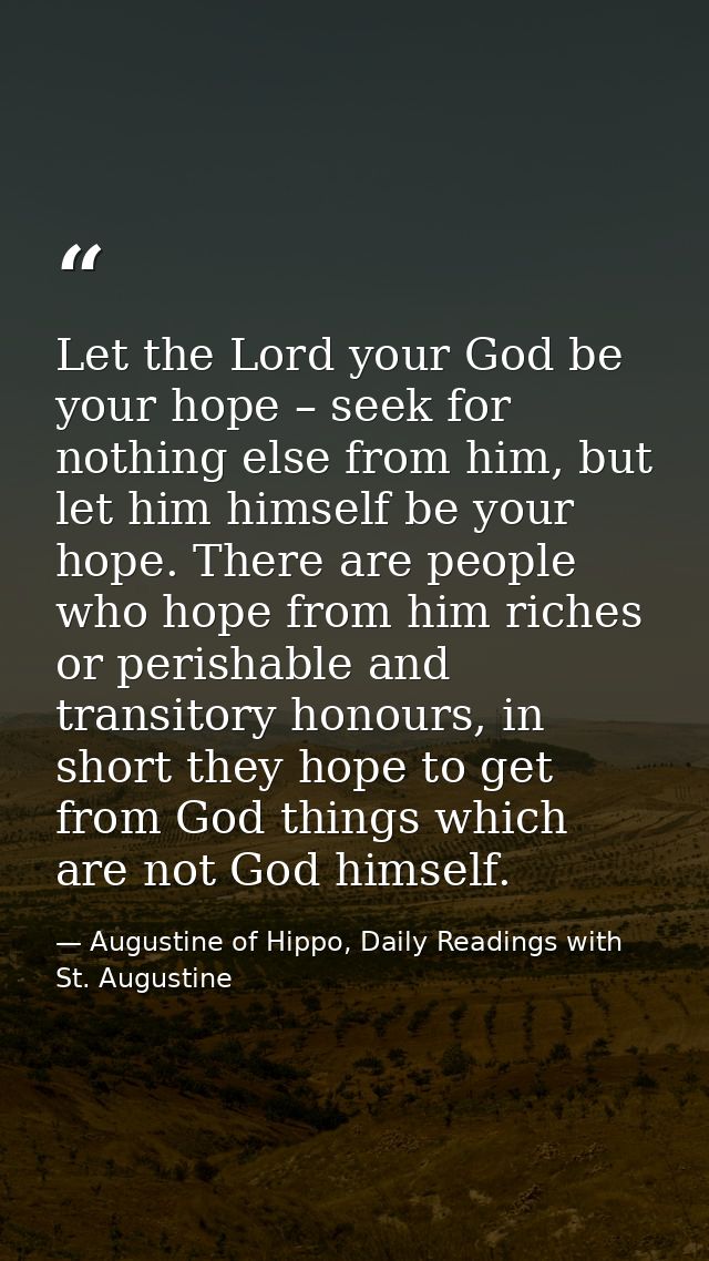 Let the Lord your God be your hope – seek for nothing else from him, but let him himself be your hope. There are people  — Augustine of Hippo, Daily Readings with St. Augustine