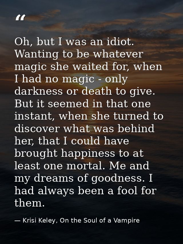 Oh, but I was an idiot. Wanting to be whatever magic she waited for, when I had no magic - only darkness or death to giv — Krisi Keley, On the Soul of a Vampire