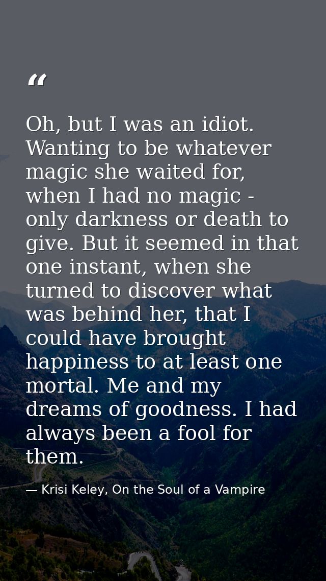 Oh, but I was an idiot. Wanting to be whatever magic she waited for, when I had no magic - only darkness or death to giv — Krisi Keley, On the Soul of a Vampire