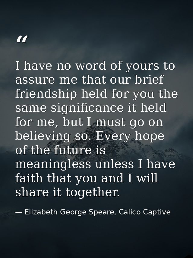 I have no word of yours to assure me that our brief friendship held for you the same significance it held for me, but I  — Elizabeth George Speare, Calico Captive