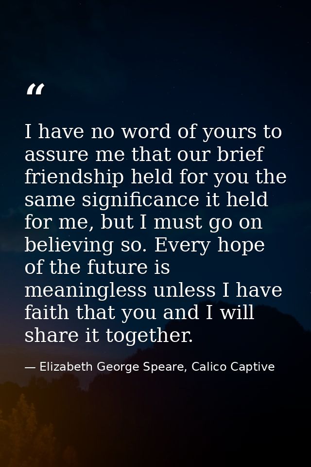 I have no word of yours to assure me that our brief friendship held for you the same significance it held for me, but I  — Elizabeth George Speare, Calico Captive