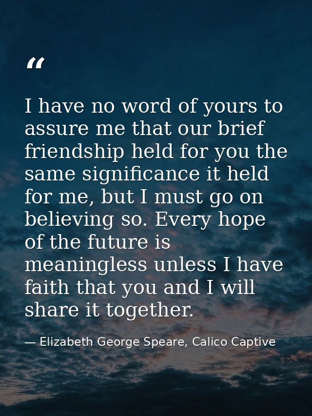 I have no word of yours to assure me that our brief friendship held for you the same significance it held for me, but I  — Elizabeth George Speare, Calico Captive