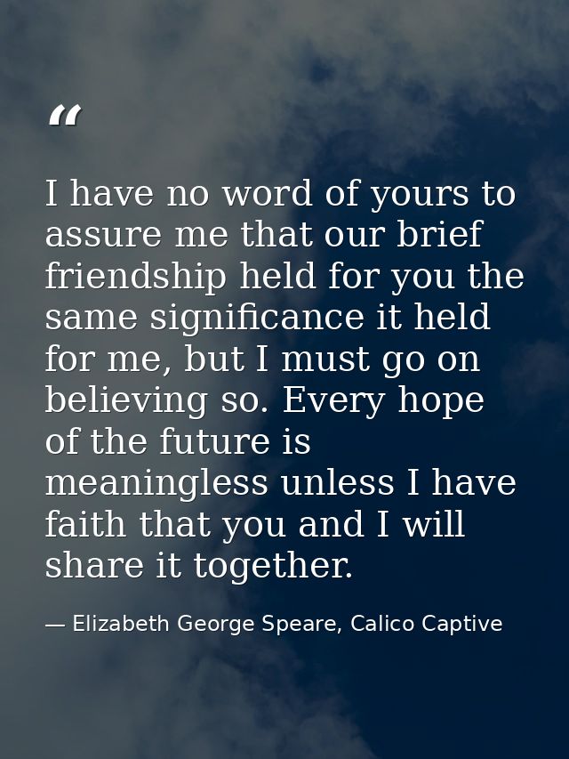 I have no word of yours to assure me that our brief friendship held for you the same significance it held for me, but I  — Elizabeth George Speare, Calico Captive