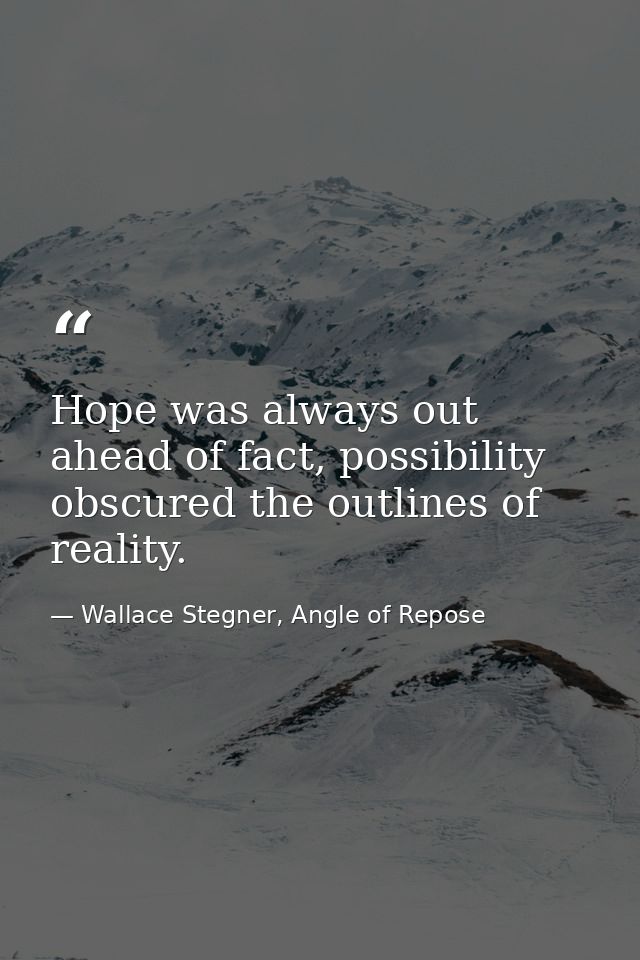 Hope was always out ahead of fact, possibility obscured the outlines of reality. — Wallace Stegner, Angle of Repose