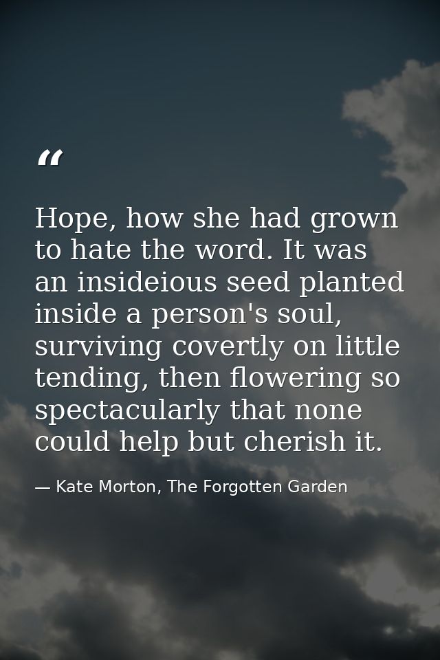 Hope, how she had grown to hate the word. It was an insideious seed planted inside a person's soul, surviving covertly o — Kate Morton, The Forgotten Garden