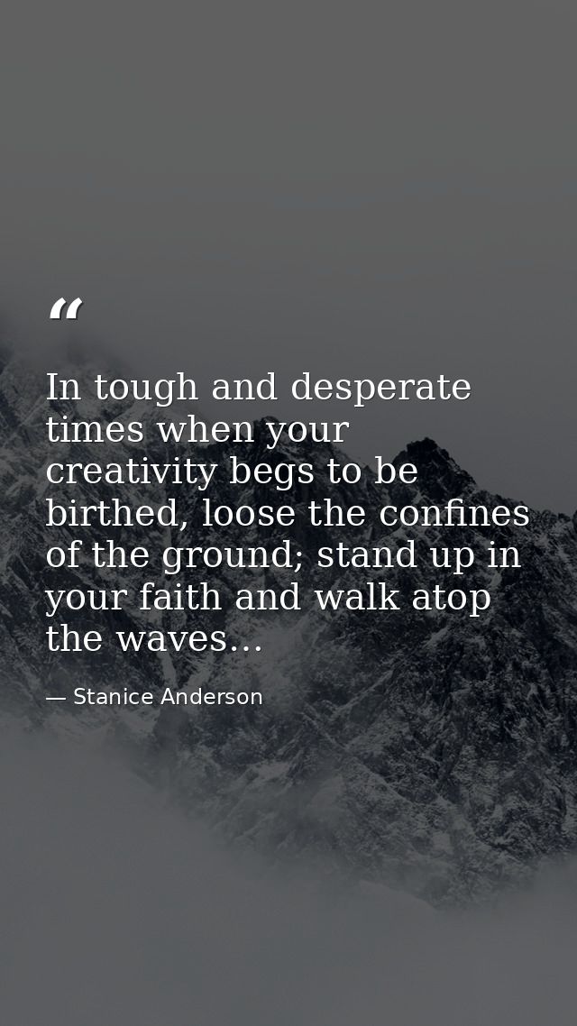 In tough and desperate times when your creativity begs to be birthed, loose the confines of the ground; stand up in your — Stanice Anderson