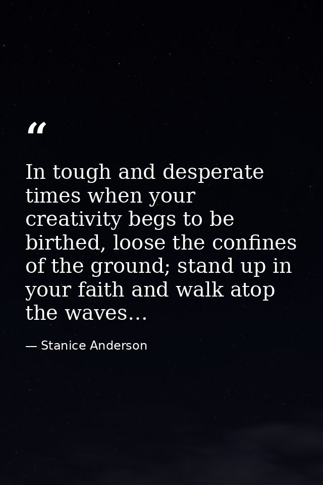 In tough and desperate times when your creativity begs to be birthed, loose the confines of the ground; stand up in your — Stanice Anderson