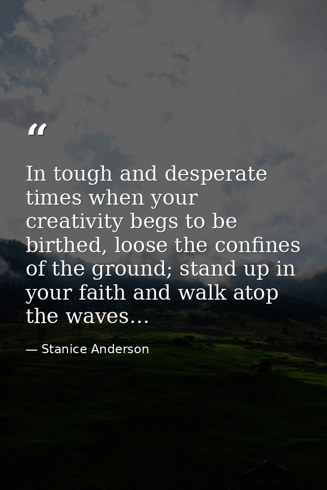 In tough and desperate times when your creativity begs to be birthed, loose the confines of the ground; stand up in your — Stanice Anderson