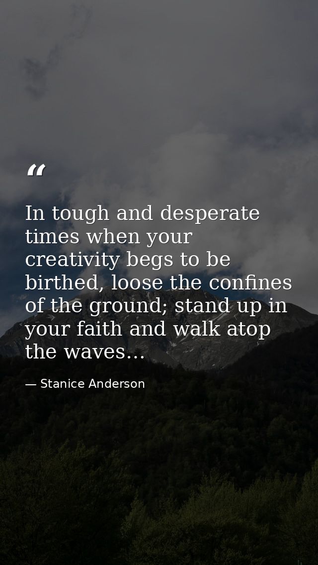 In tough and desperate times when your creativity begs to be birthed, loose the confines of the ground; stand up in your — Stanice Anderson