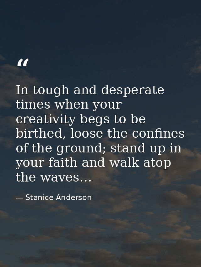 In tough and desperate times when your creativity begs to be birthed, loose the confines of the ground; stand up in your — Stanice Anderson