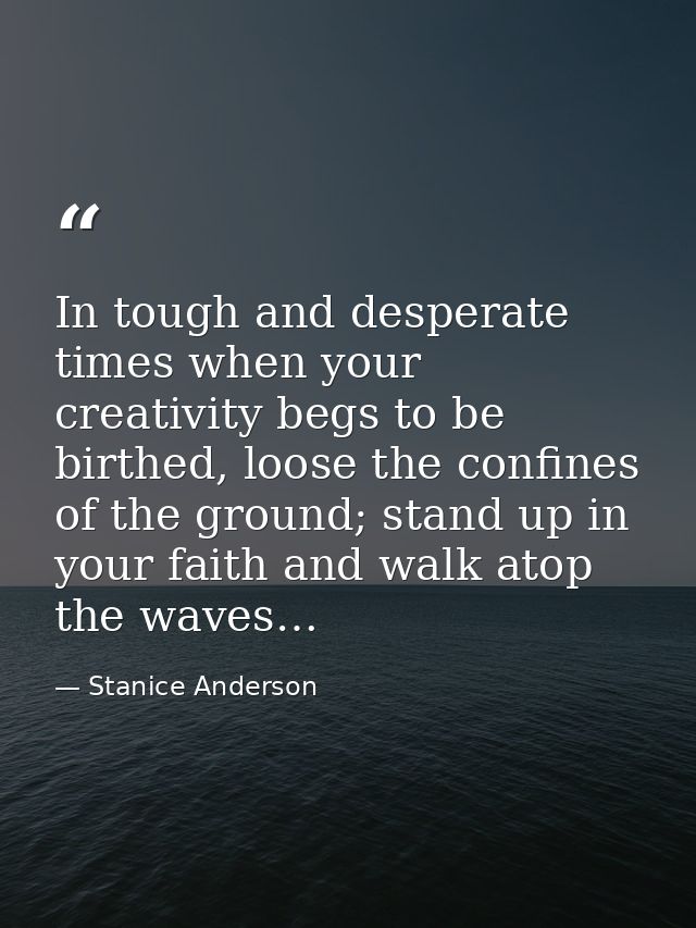 In tough and desperate times when your creativity begs to be birthed, loose the confines of the ground; stand up in your — Stanice Anderson