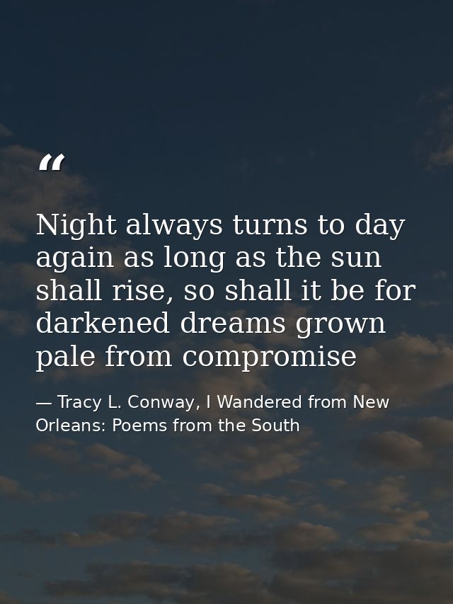 Night always turns to day again as long as the sun shall rise, so shall it be for darkened dreams grown pale from compro — Tracy L. Conway, I Wandered from New Orleans: Poems from the South