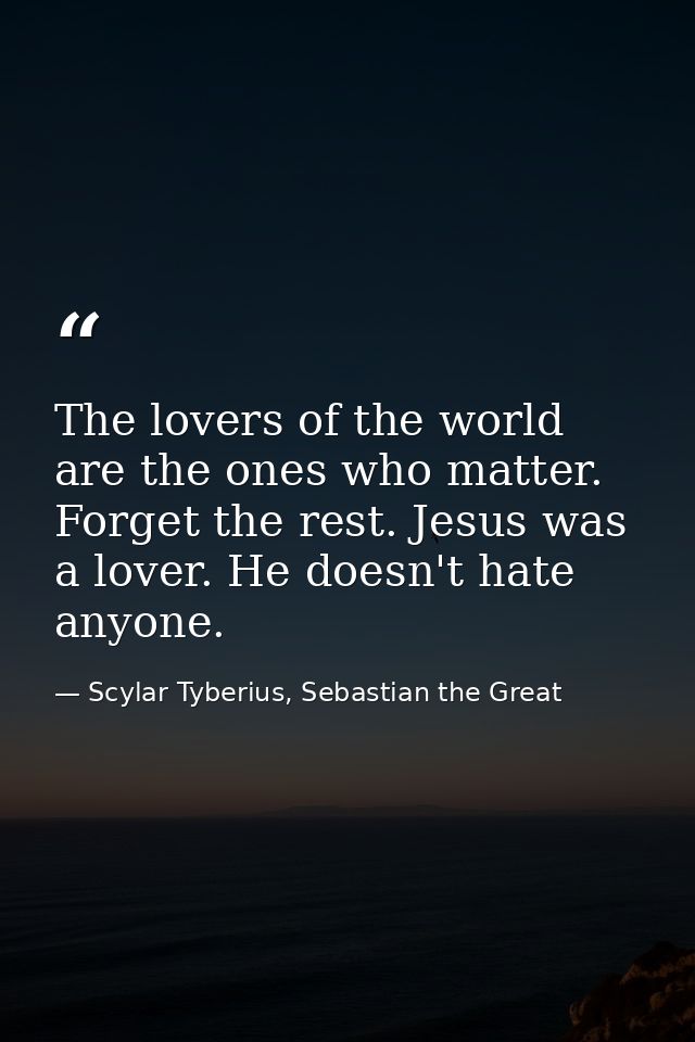 The lovers of the world are the ones who matter. Forget the rest. Jesus was a lover. He doesn't hate anyone. — Scylar Tyberius, Sebastian the Great