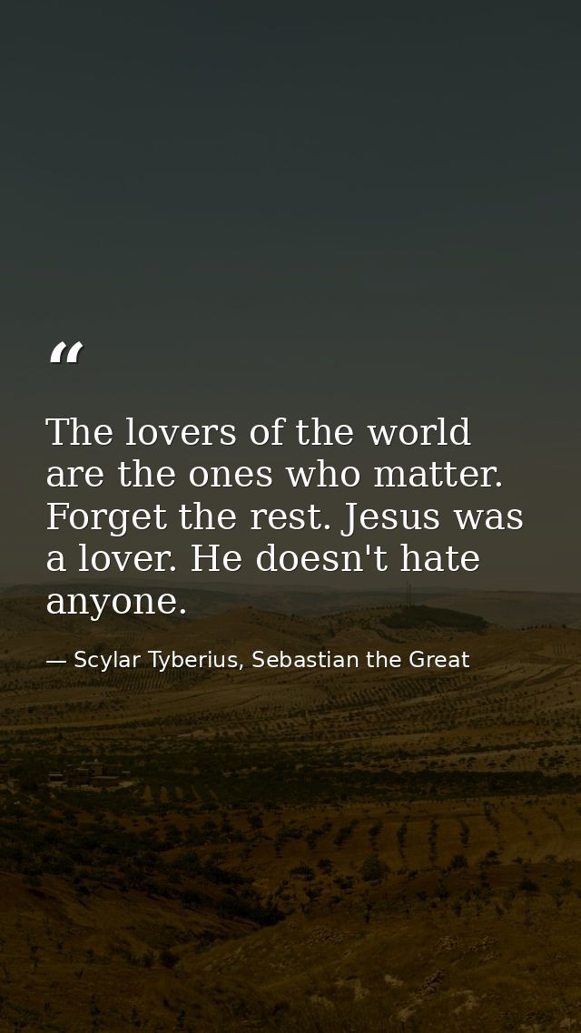 The lovers of the world are the ones who matter. Forget the rest. Jesus was a lover. He doesn't hate anyone. — Scylar Tyberius, Sebastian the Great