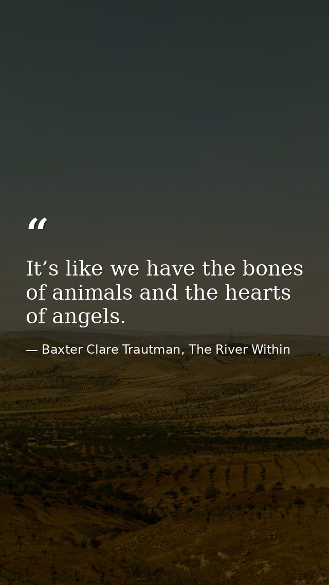 It’s like we have the bones of animals and the hearts of angels. — Baxter Clare Trautman, The River Within